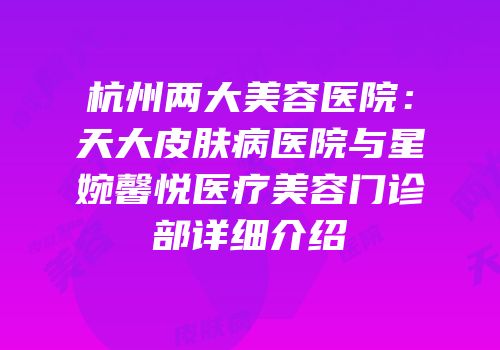 杭州两大美容医院：天大皮肤病医院与星婉馨悦医疗美容门诊部详细介绍