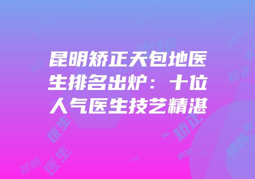 昆明矫正天包地医生排名出炉：十位人气医生技艺精湛