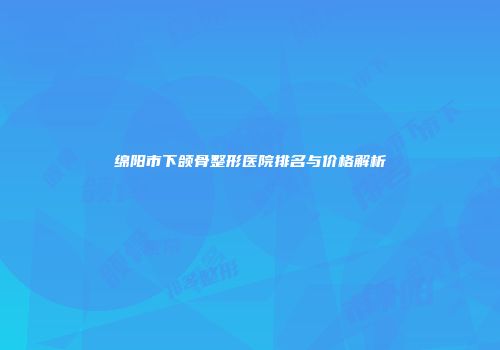绵阳市下颌骨整形医院排名与价格解析