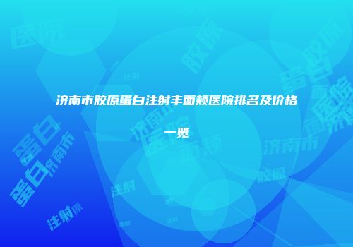 济南市胶原蛋白注射丰面颊医院排名及价格一览