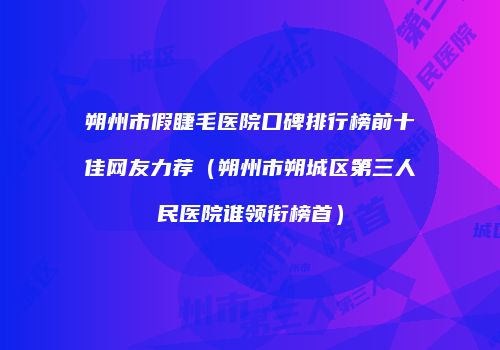朔州市假睫毛医院口碑排行榜前十佳网友力荐（朔州市朔城区第三人民医院谁领衔榜首）