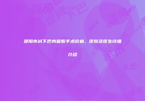 邵阳市减下巴肉吸脂手术价格、医院及医生详细介绍