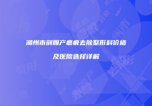 湖州市剖腹产疤痕去除整形科价格及医院选择详解