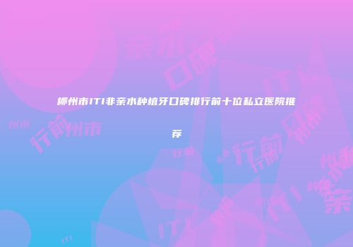 柳州市ITI非亲水种植牙口碑排行前十位私立医院推荐