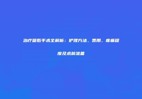 治疗吸脂手术全解析：护理方法、费用、疼痛程度及术前准备