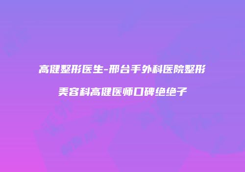 高健整形医生-邢台手外科医院整形美容科高健医师口碑绝绝子
