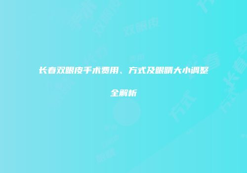 长春双眼皮手术费用、方式及眼睛大小调整全解析