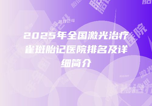 2025年全国激光治疗雀斑胎记医院排名及详细简介