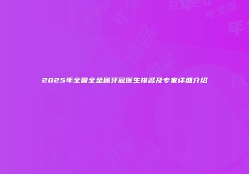 2025年全国全金属牙冠医生排名及专家详细介绍