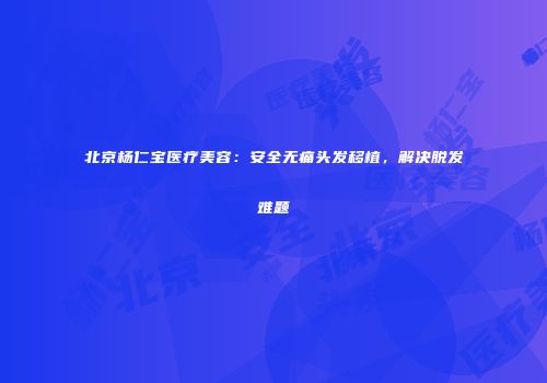 北京杨仁宝医疗美容：安全无痛头发移植，解决脱发难题