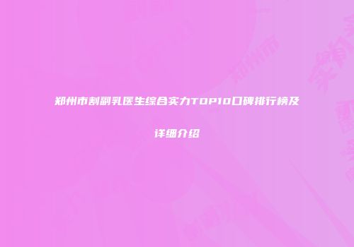 郑州市割副乳医生综合实力TOP10口碑排行榜及详细介绍