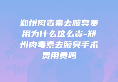 郑州肉毒素去腋臭费用为什么这么贵-郑州肉毒素去腋臭手术费用贵吗