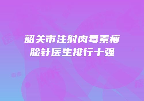 韶关市注射肉毒素瘦脸针医生排行十强