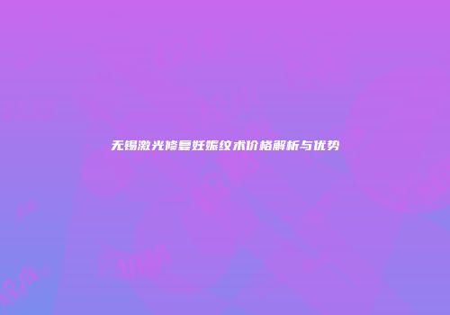 无锡激光修复妊娠纹术价格解析与优势