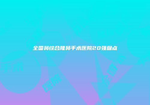 全国鼻综合隆鼻手术医院20强盘点