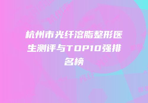 杭州市光纤溶脂整形医生测评与TOP10强排名榜