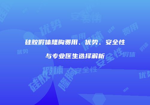 硅胶假体隆胸费用、优势、安全性与专业医生选择解析