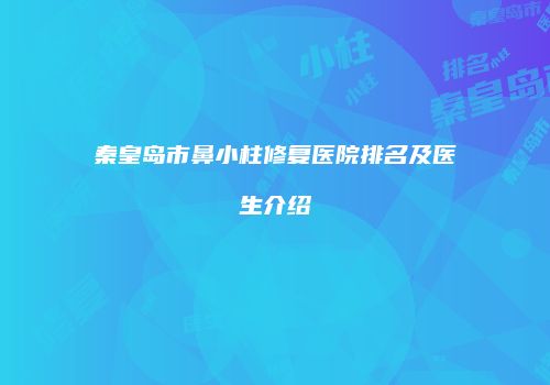 秦皇岛市鼻小柱修复医院排名及医生介绍