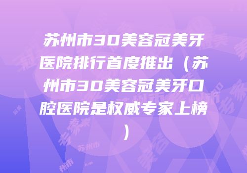 苏州市3D美容冠美牙医院排行首度推出（苏州市3D美容冠美牙口腔医院是权威专家上榜）