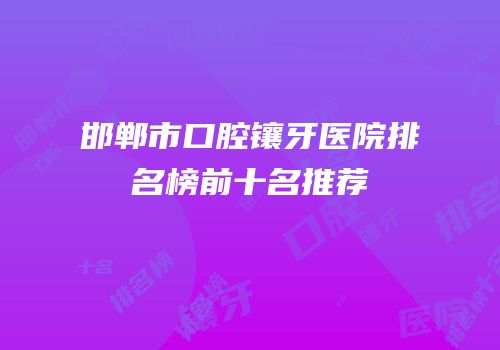 邯郸市口腔镶牙医院排名榜前十名推荐
