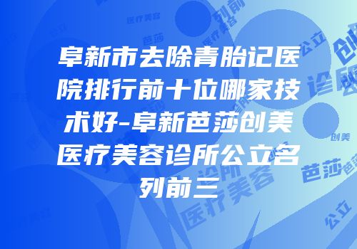 阜新市去除青胎记医院排行前十位哪家技术好-阜新芭莎创美医疗美容诊所公立名列前三