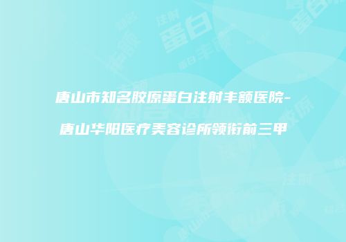 唐山市知名胶原蛋白注射丰额医院-唐山华阳医疗美容诊所领衔前三甲