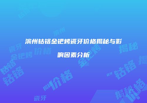 滨州钴铬金钯烤瓷牙价格揭秘与影响因素分析