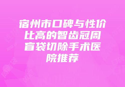 宿州市口碑与性价比高的智齿冠周盲袋切除手术医院推荐