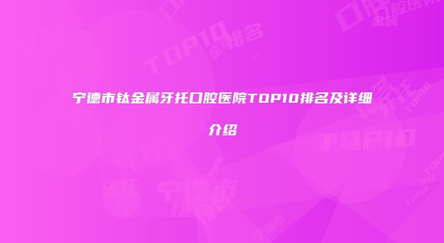 宁德市钛金属牙托口腔医院TOP10排名及详细介绍