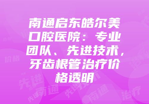 南通启东皓尔美口腔医院：专业团队、先进技术，牙齿根管治疗价格透明