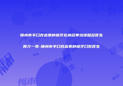 随州市半口百齿泰种植牙在榜名单当地知名医生简介一览-随州市半口百齿泰种植牙口腔医生