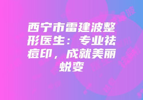 西宁市雷建波整形医生：专业祛痘印，成就美丽蜕变