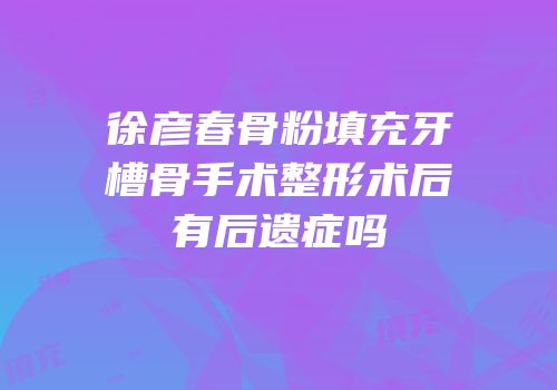 徐彦春骨粉填充牙槽骨手术整形术后有后遗症吗