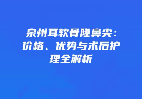 泉州耳软骨隆鼻尖：价格、优势与术后护理全解析