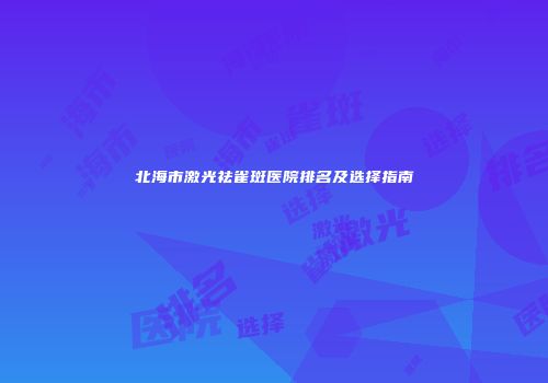 北海市激光祛雀斑医院排名及选择指南