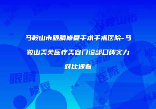 马鞍山市眼睛修复手术手术医院-马鞍山美芙医疗美容门诊部口碑实力对比速看