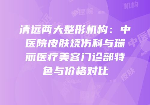 清远两大整形机构：中医院皮肤烧伤科与瑞丽医疗美容门诊部特色与价格对比