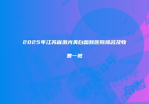 2025年江苏省激光美白皙肤医院排名及收费一览