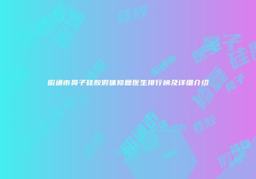 昭通市鼻子硅胶假体修复医生排行榜及详细介绍