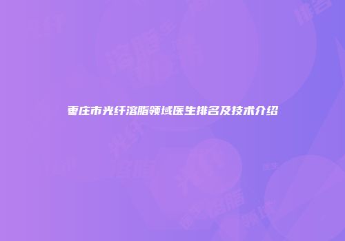 枣庄市光纤溶脂领域医生排名及技术介绍