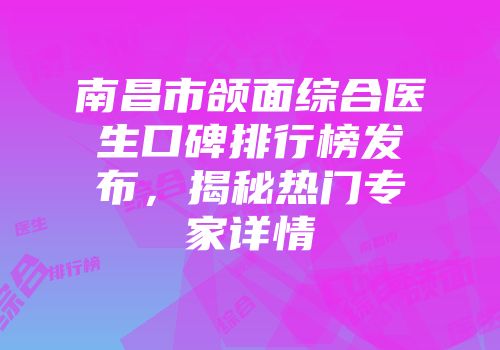 南昌市颌面综合医生口碑排行榜发布，揭秘热门专家详情