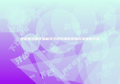 呼伦贝尔市牙齿前突下巴后缩医院排名及特色介绍