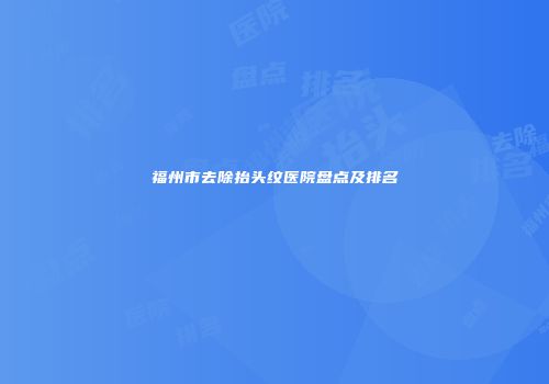 福州市去除抬头纹医院盘点及排名