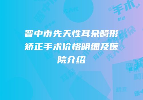 晋中市先天性耳朵畸形矫正手术价格明细及医院介绍