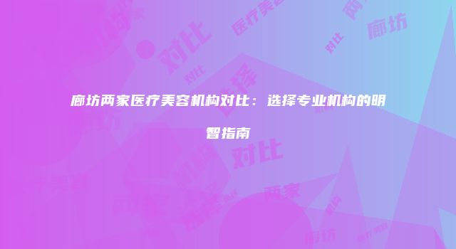 廊坊两家医疗美容机构对比：选择专业机构的明智指南