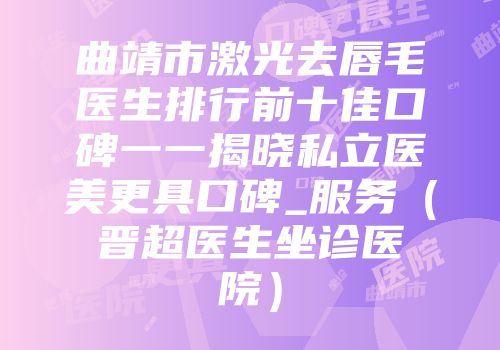 曲靖市激光去唇毛医生排行前十佳口碑一一揭晓私立医美更具口碑_服务（晋超医生坐诊医院）