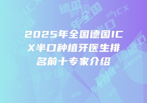 2025年全国德国ICX半口种植牙医生排名前十专家介绍