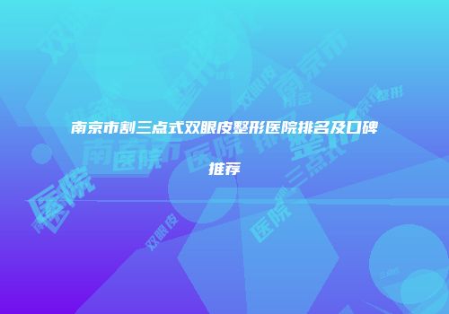 南京市割三点式双眼皮整形医院排名及口碑推荐