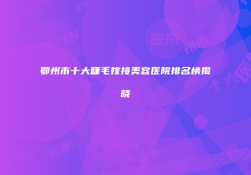鄂州市十大睫毛嫁接美容医院排名榜揭晓