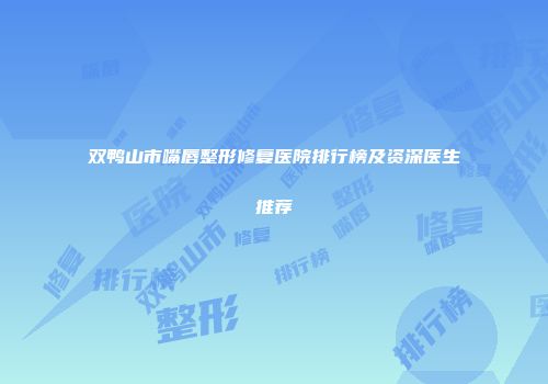 双鸭山市嘴唇整形修复医院排行榜及资深医生推荐